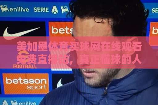 美加墨体育买球网在线观看免费直播站，真正懂球的人都这么用！【美加墨体育】实测体验分享