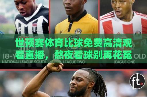 世预赛体育比球免费高清观看直播，熬夜看球别再花冤枉钱！