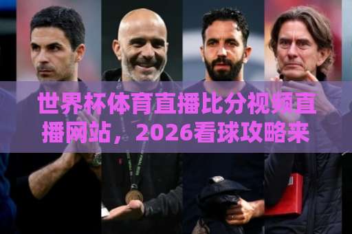 世界杯体育直播比分视频直播网站，2026看球攻略来了！【世界杯体育直播】