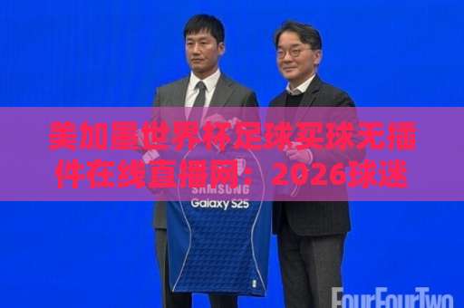 美加墨世界杯足球买球无插件在线直播网：2026球迷观赛新选择！