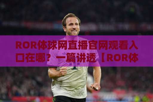 ROR体球网直播官网观看入口在哪？一篇讲透【ROR体球网直播】的实用指南