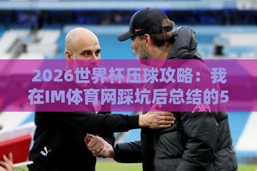 2026世界杯压球攻略：我在IM体育网踩坑后总结的5条铁律