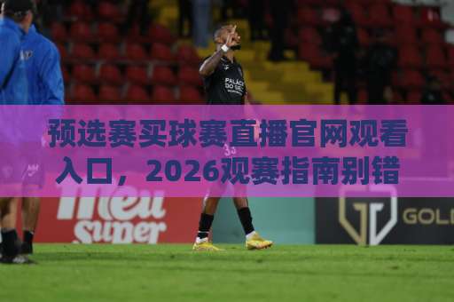 预选赛买球赛直播官网观看入口，2026观赛指南别错过！【推荐】