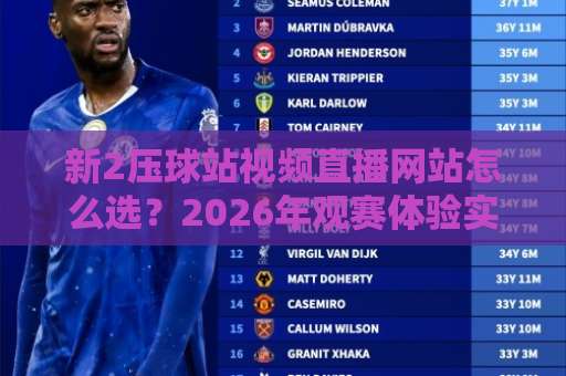 新2压球站视频直播网站怎么选？2026年观赛体验实测与避坑指南（新2压球站视频直播网站）