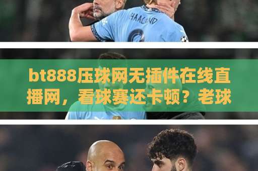 bt888压球网无插件在线直播网，看球赛还卡顿？老球迷教你几招避开坑【收藏】
