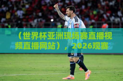 （世界杯亚洲现场赛直播视频直播网站），2026观赛新姿势全解析