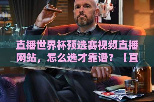 直播世界杯预选赛视频直播网站，怎么选才靠谱？【直播世界杯预选赛视频直播网站】避坑指南