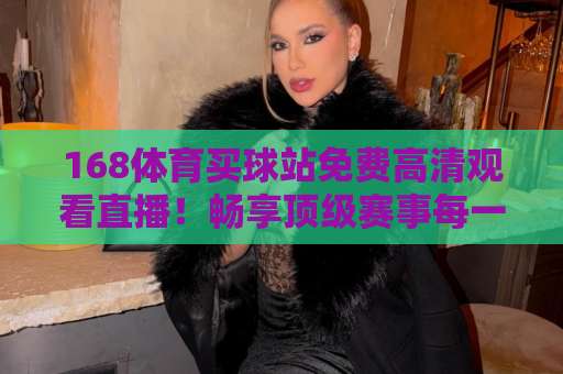 168体育买球站免费高清观看直播！畅享顶级赛事每一刻【观赛指南】
