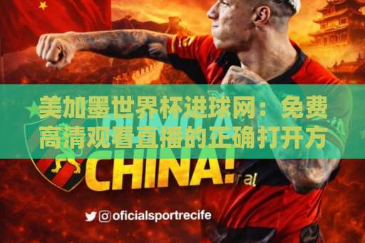 美加墨世界杯进球网：免费高清观看直播的正确打开方式（2026收藏版）