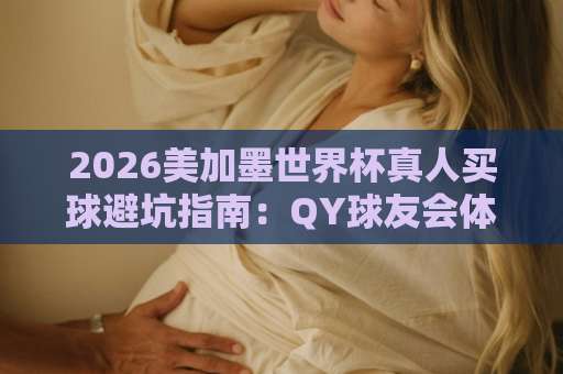 2026美加墨世界杯真人买球避坑指南：QY球友会体育盘口深度解析
