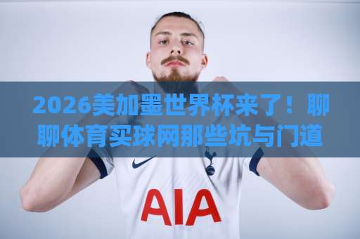 2026美加墨世界杯来了！聊聊体育买球网那些坑与门道（以168ty体育为例）