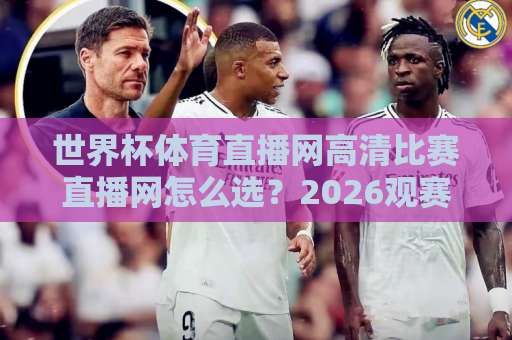 世界杯体育直播网高清比赛直播网怎么选？2026观赛指南来了！