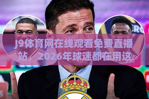 J9体育网在线观看免费直播站，2026年球迷都在用这几种方式找入口？【J9体育】