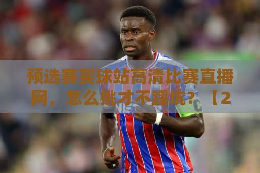 预选赛买球站高清比赛直播网，怎么挑才不踩坑？【2026观赛指南】