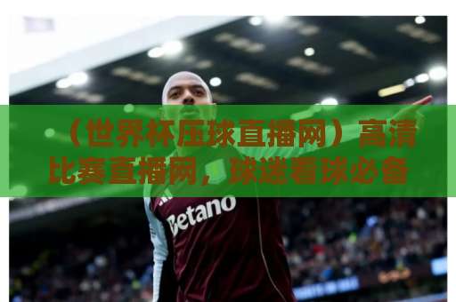 （世界杯压球直播网）高清比赛直播网，球迷看球必备指南