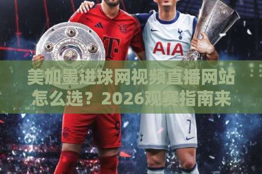 美加墨进球网视频直播网站怎么选？2026观赛指南来了
