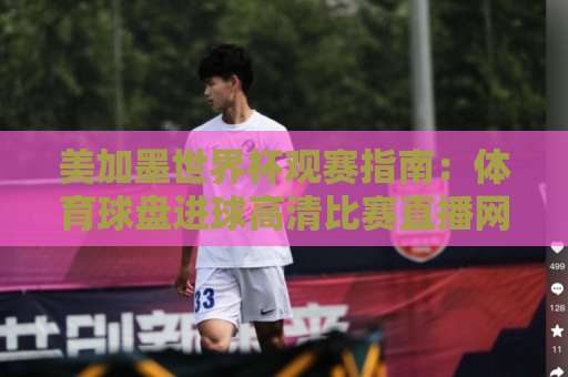 美加墨世界杯观赛指南：体育球盘进球高清比赛直播网怎么选？