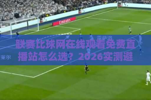 联赛比球网在线观看免费直播站怎么选？2026实测避坑指南！