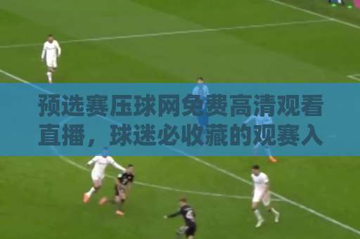预选赛压球网免费高清观看直播，球迷必收藏的观赛入口！