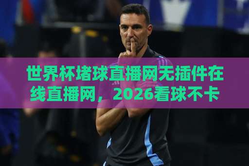 世界杯堵球直播网无插件在线直播网，2026看球不卡顿的秘诀！