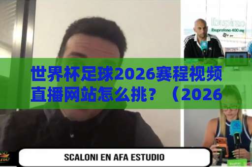 世界杯足球2026赛程视频直播网站怎么挑？（2026世界杯）看球前务必了解这几件事