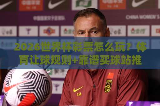2026世界杯彩票怎么玩？体育让球规则+靠谱买球站推荐，老司机手把手教你避坑