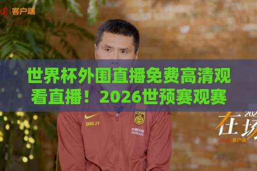 世界杯外围直播免费高清观看直播！2026世预赛观赛全攻略：免费高清渠道实测分享【世界杯直播】球迷必看指南