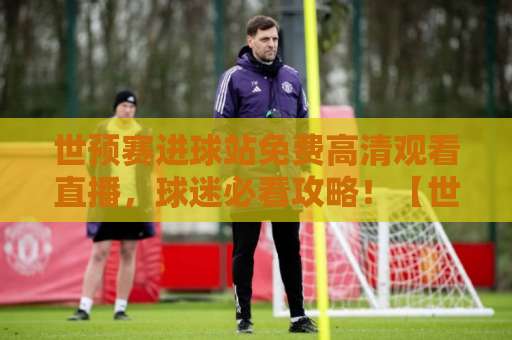 世预赛进球站免费高清观看直播，球迷必看攻略！【世预赛直播】