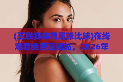 (五联赛体育足球比球)在线观看免费直播站,2026年球迷都在用的靠谱平台长什么样? (五联赛体育足球比球)在线观看免费直播站,2026年球迷都在用的靠谱平台长什么样?