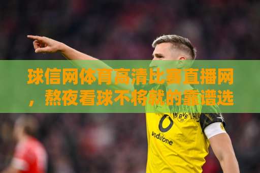 球信网体育高清比赛直播网,熬夜看球不将就的靠谱选择 球信网体育高清比赛直播网,熬夜看球不将就的靠谱选择