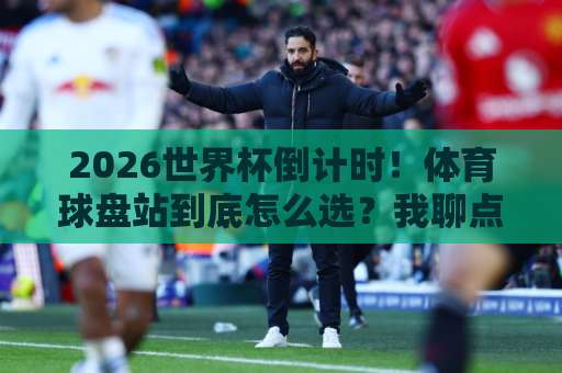 2026世界杯倒计时！体育球盘站到底怎么选？我聊点大实话