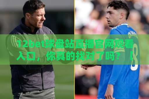 12bet球盘站直播官网观看入口,你真的找对了吗?【12bet球盘站直播官网】入口避坑指南 12bet球盘站直播官网观看入口,你真的找对了吗?【12bet球盘站直播官网】入口避坑指南