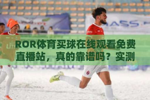 ROR体育买球在线观看免费直播站,真的靠谱吗?实测体验与避坑指南 ROR体育买球在线观看免费直播站,真的靠谱吗?实测体验与避坑指南