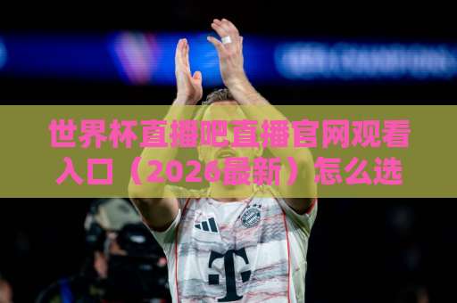 世界杯直播吧直播官网观看入口（2026最新）怎么选？这些细节别错过