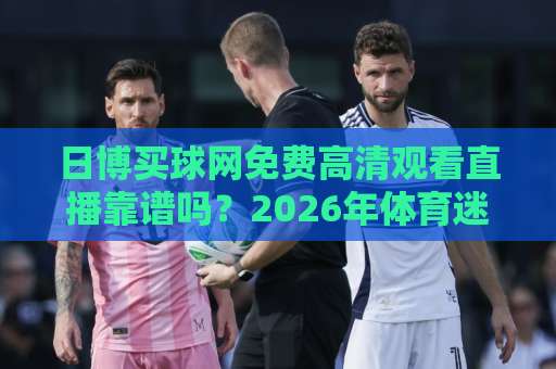 日博买球网免费高清观看直播靠谱吗？2026年体育迷的真正选择（深度解析）