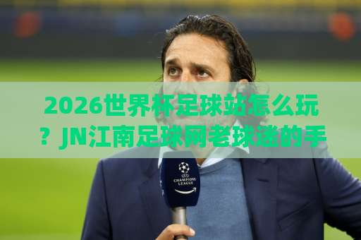 2026世界杯足球站怎么玩？JN江南足球网老球迷的手把手避坑指南