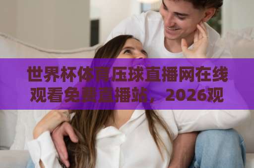 世界杯体育压球直播网在线观看免费直播站,2026观赛指南(干货) 世界杯体育压球直播网在线观看免费直播站,2026观赛指南(干货)
