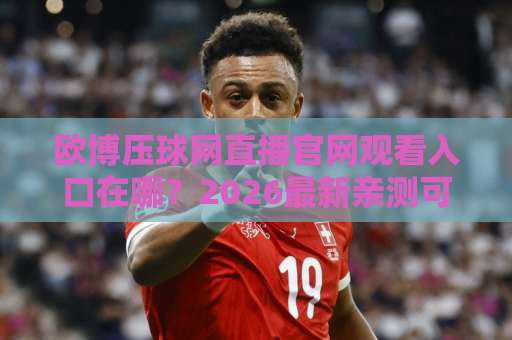 欧博压球网直播官网观看入口在哪?2026最新亲测可用地址!【欧博压球网】 欧博压球网直播官网观看入口在哪?2026最新亲测可用地址!【欧博压球网】