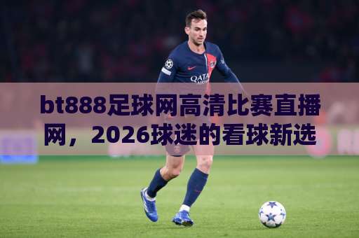 bt888足球网高清比赛直播网,2026球迷的看球新选择!(bt888足球网) bt888足球网高清比赛直播网,2026球迷的看球新选择!(bt888足球网)