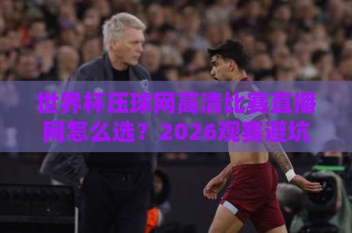 世界杯压球网高清比赛直播网怎么选?2026观赛避坑指南来了 世界杯压球网高清比赛直播网怎么选?2026观赛避坑指南来了