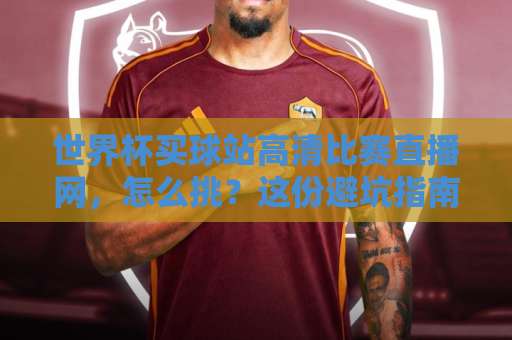 世界杯买球站高清比赛直播网，怎么挑？这份避坑指南请收好【世界杯买球站】