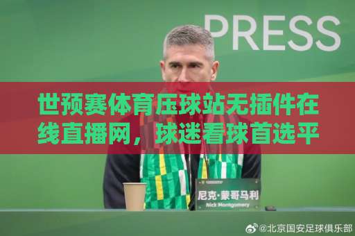 世预赛体育压球站无插件在线直播网，球迷看球首选平台【2026世预赛】