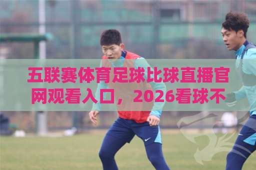 五联赛体育足球比球直播官网观看入口，2026看球不迷路！【官网直达】
