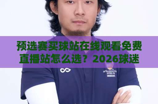 预选赛买球站在线观看免费直播站怎么选？2026球迷私藏观看攻略！