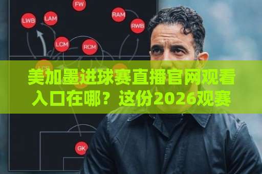 美加墨进球赛直播官网观看入口在哪？这份2026观赛指南请收好