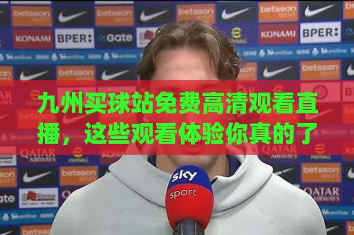 九州买球站免费高清观看直播,这些观看体验你真的了解吗?(九州买球站) 九州买球站免费高清观看直播,这些观看体验你真的了解吗?(九州买球站)