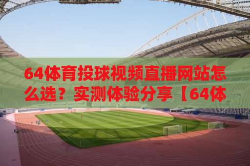 64体育投球视频直播网站怎么选？实测体验分享【64体育投球视频直播网站】避坑指南
