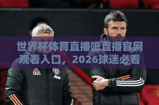 世界杯体育直播吧直播官网观看入口，2026球迷必看观赛指南【官网入口】
