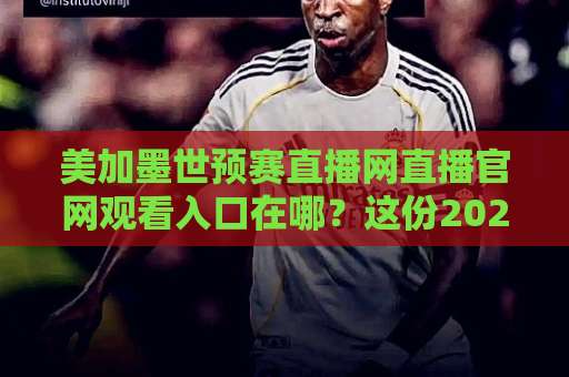 美加墨世预赛直播网直播官网观看入口在哪？这份2026观赛指南请收好【美加墨世预赛】