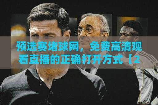 预选赛堵球网，免费高清观看直播的正确打开方式【2026收藏版】